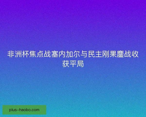 非洲杯焦点战塞内加尔与民主刚果鏖战收获平局
