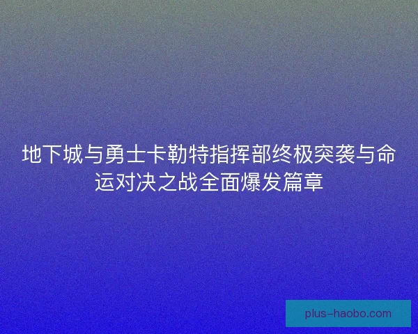 地下城与勇士卡勒特指挥部终极突袭与命运对决之战全面爆发篇章