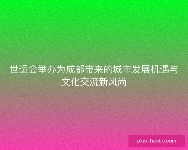 世运会举办为成都带来的城市发展机遇与文化交流新风尚